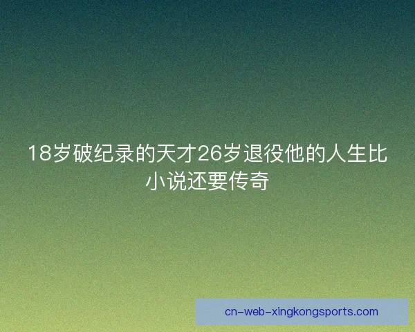 18岁破纪录的天才26岁退役他的人生比小说还要传奇 18岁破纪录的天才26岁退役他的人生比小说还要传奇