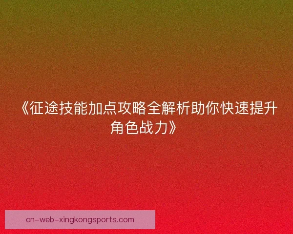 《征途技能加点攻略全解析助你快速提升角色战力》 《征途技能加点攻略全解析助你快速提升角色战力》