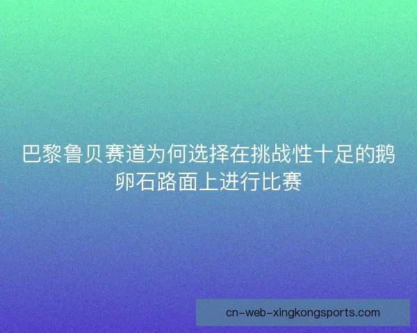 巴黎鲁贝赛道为何选择在挑战性十足的鹅卵石路面上进行比赛 巴黎鲁贝赛道为何选择在挑战性十足的鹅卵石路面上进行比赛