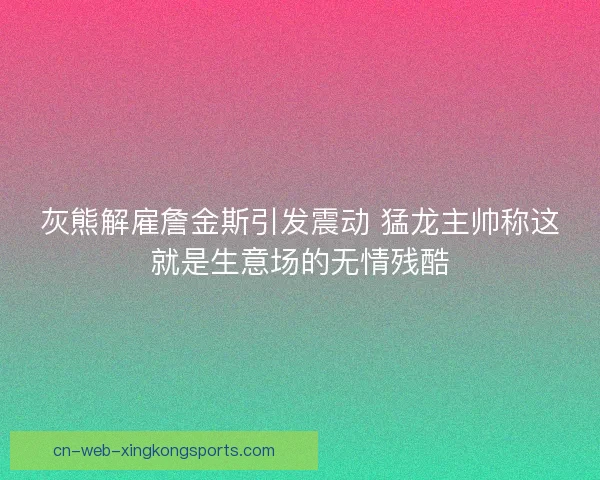 灰熊解雇詹金斯引发震动 猛龙主帅称这就是生意场的无情残酷 灰熊解雇詹金斯引发震动 猛龙主帅称这就是生意场的无情残酷