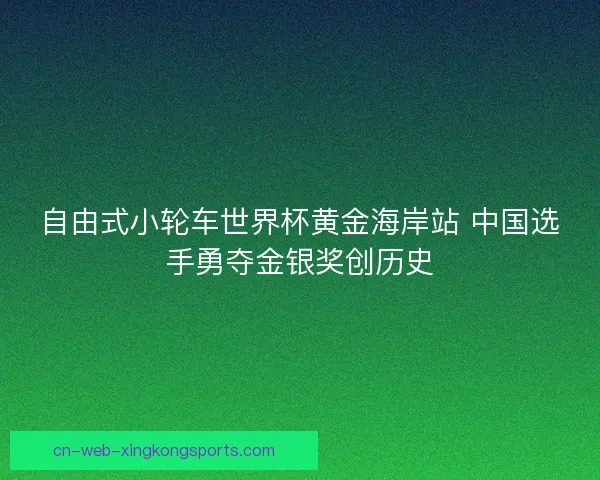 自由式小轮车世界杯黄金海岸站 中国选手勇夺金银奖创历史