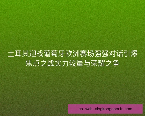 土耳其迎战葡萄牙欧洲赛场强强对话引爆焦点之战实力较量与荣耀之争