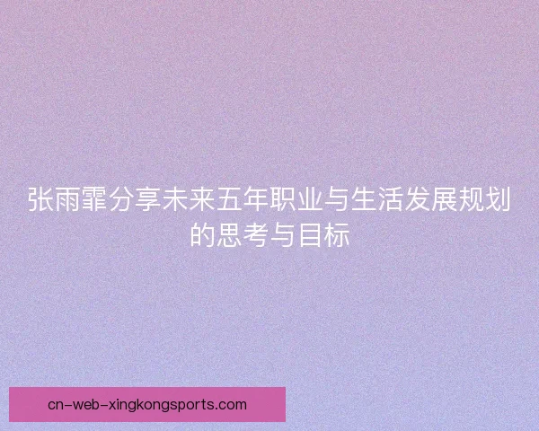 张雨霏分享未来五年职业与生活发展规划的思考与目标