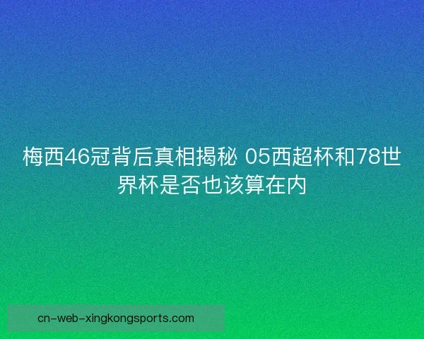 梅西46冠背后真相揭秘 05西超杯和78世界杯是否也该算在内 梅西46冠背后真相揭秘 05西超杯和78世界杯是否也该算在内