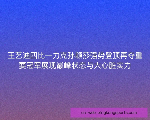 王艺迪四比一力克孙颖莎强势登顶再夺重要冠军展现巅峰状态与大心脏实力