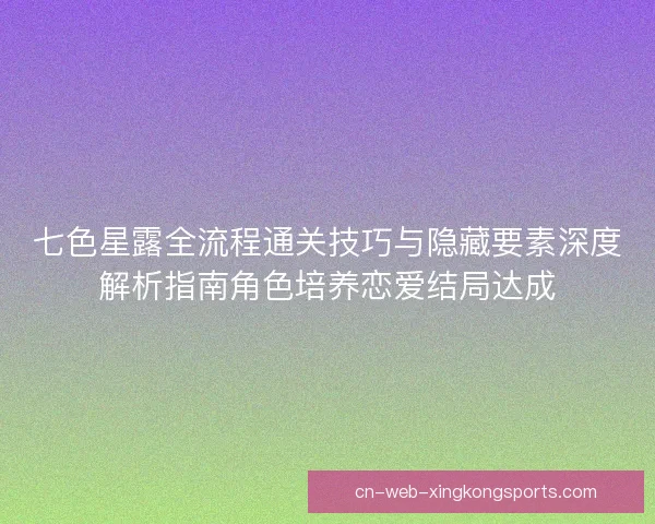 七色星露全流程通关技巧与隐藏要素深度解析指南角色培养恋爱结局达成 七色星露全流程通关技巧与隐藏要素深度解析指南角色培养恋爱结局达成