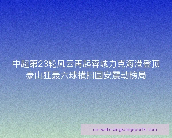 中超第23轮风云再起蓉城力克海港登顶泰山狂轰六球横扫国安震动榜局