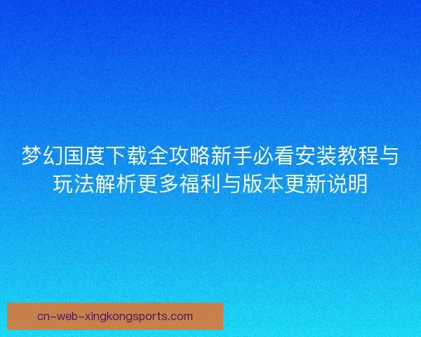 梦幻国度下载全攻略新手必看安装教程与玩法解析更多福利与版本更新说明
