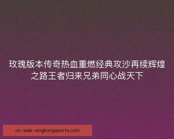 玫瑰版本传奇热血重燃经典攻沙再续辉煌之路王者归来兄弟同心战天下