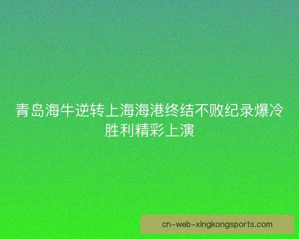 青岛海牛逆转上海海港终结不败纪录爆冷胜利精彩上演 青岛海牛逆转上海海港终结不败纪录爆冷胜利精彩上演
