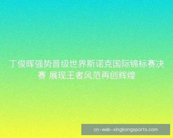 丁俊晖强势晋级世界斯诺克国际锦标赛决赛 展现王者风范再创辉煌 丁俊晖强势晋级世界斯诺克国际锦标赛决赛 展现王者风范再创辉煌