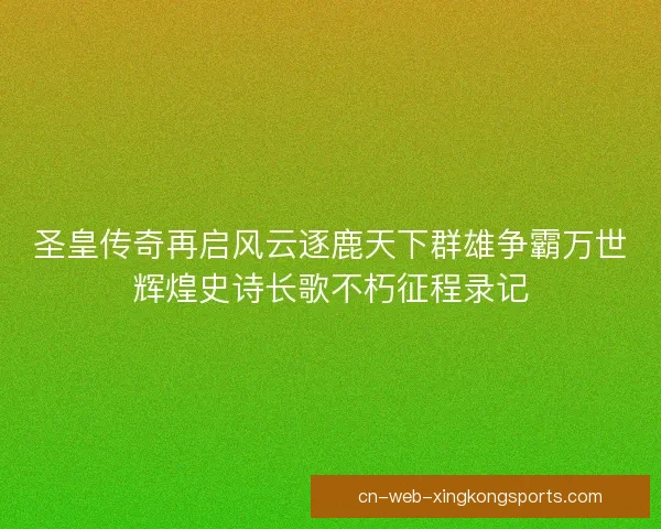 圣皇传奇再启风云逐鹿天下群雄争霸万世辉煌史诗长歌不朽征程录记 圣皇传奇再启风云逐鹿天下群雄争霸万世辉煌史诗长歌不朽征程录记