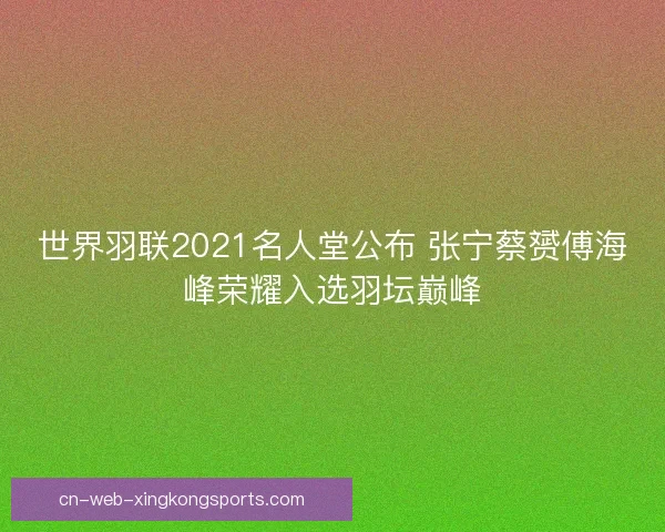 世界羽联2021名人堂公布 张宁蔡赟傅海峰荣耀入选羽坛巅峰 世界羽联2021名人堂公布 张宁蔡赟傅海峰荣耀入选羽坛巅峰