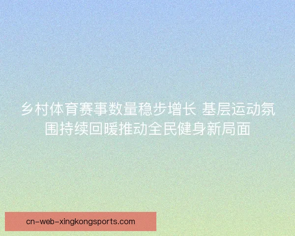 乡村体育赛事数量稳步增长 基层运动氛围持续回暖推动全民健身新局面