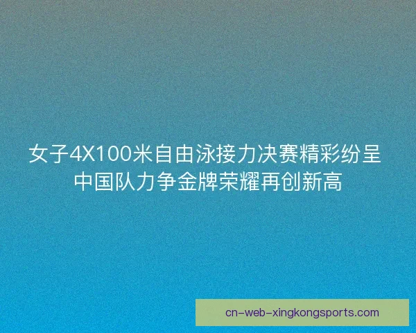 女子4X100米自由泳接力决赛精彩纷呈 中国队力争金牌荣耀再创新高
