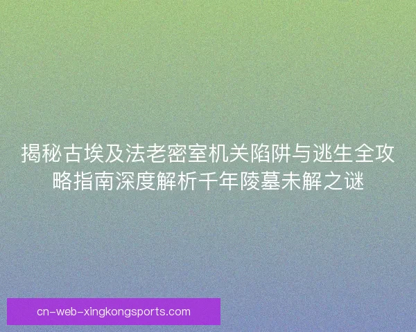 揭秘古埃及法老密室机关陷阱与逃生全攻略指南深度解析千年陵墓未解之谜
